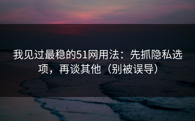 我见过最稳的51网用法：先抓隐私选项，再谈其他（别被误导）