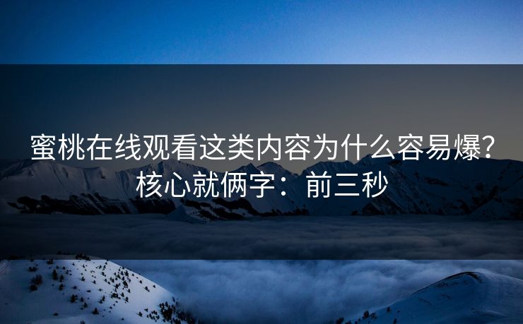 蜜桃在线观看这类内容为什么容易爆？核心就俩字：前三秒