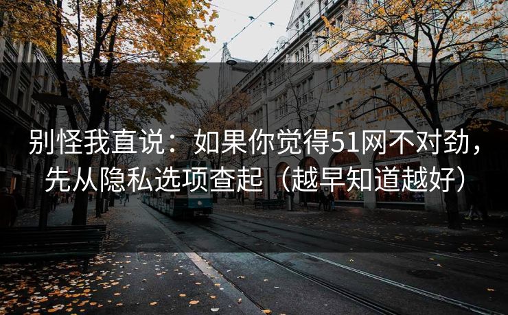 别怪我直说：如果你觉得51网不对劲，先从隐私选项查起（越早知道越好）