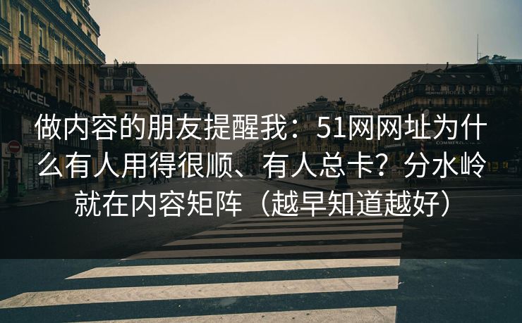 做内容的朋友提醒我：51网网址为什么有人用得很顺、有人总卡？分水岭就在内容矩阵（越早知道越好）