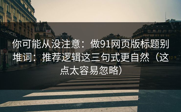 你可能从没注意：做91网页版标题别堆词：推荐逻辑这三句式更自然（这点太容易忽略）