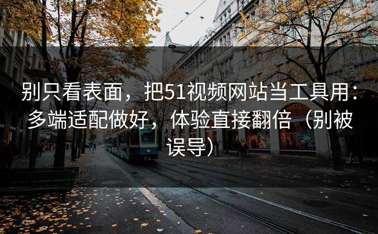 别只看表面，把51视频网站当工具用：多端适配做好，体验直接翻倍（别被误导）