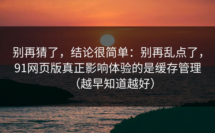 别再猜了，结论很简单：别再乱点了，91网页版真正影响体验的是缓存管理（越早知道越好）