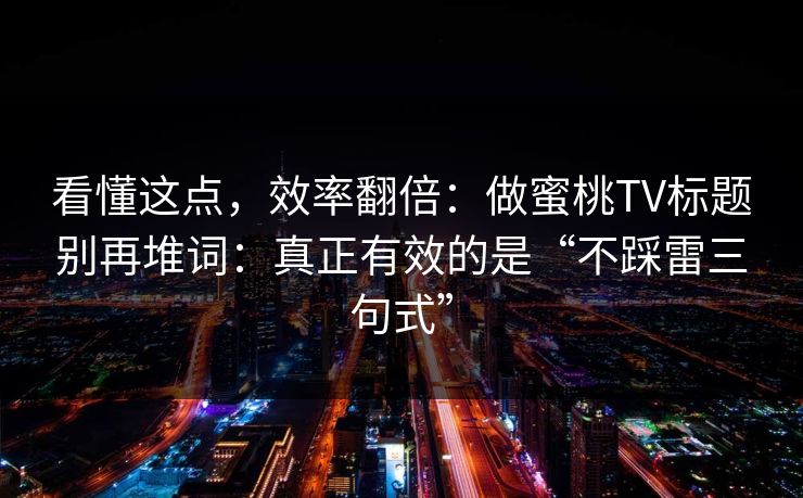 看懂这点，效率翻倍：做蜜桃TV标题别再堆词：真正有效的是“不踩雷三句式”