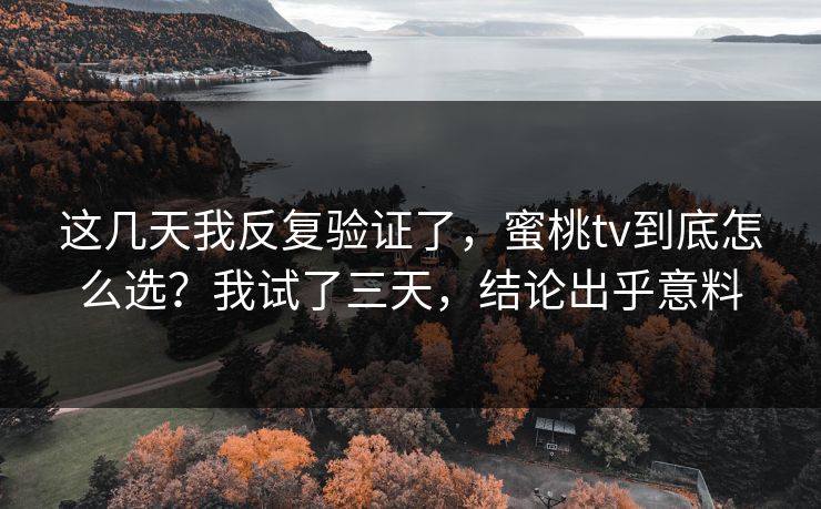 这几天我反复验证了，蜜桃tv到底怎么选？我试了三天，结论出乎意料