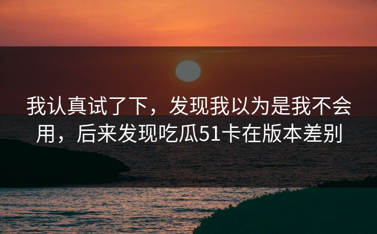 我认真试了下，发现我以为是我不会用，后来发现吃瓜51卡在版本差别