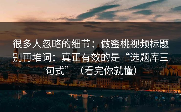 很多人忽略的细节：做蜜桃视频标题别再堆词：真正有效的是“选题库三句式”（看完你就懂）